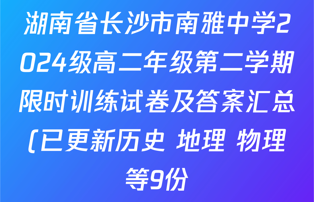 湖南省长沙市南雅中学2024级高二年级第二学期限时训练试卷及答案汇总(已更新历史 地理 物理等9份) 湖南省长沙市南雅中学2024级高二年级第二学期限时训练试卷及答案汇总(已更新历史 地理 物理等9份)